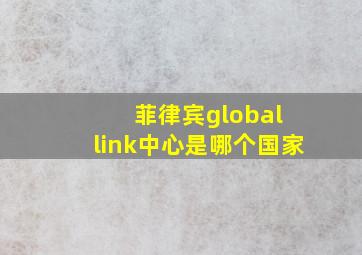 菲律宾global link中心是哪个国家